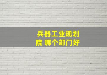 兵器工业规划院 哪个部门好